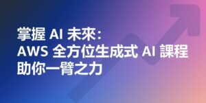 掌握 AI 未來：AWS 全方位生成式 AI 課程助你一臂之力